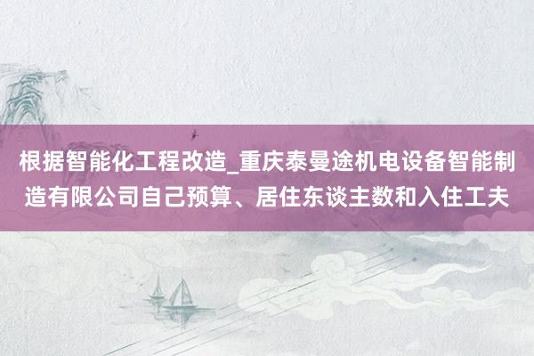 根据智能化工程改造_重庆泰曼途机电设备智能制造有限公司自己预算、居住东谈主数和入住工夫
